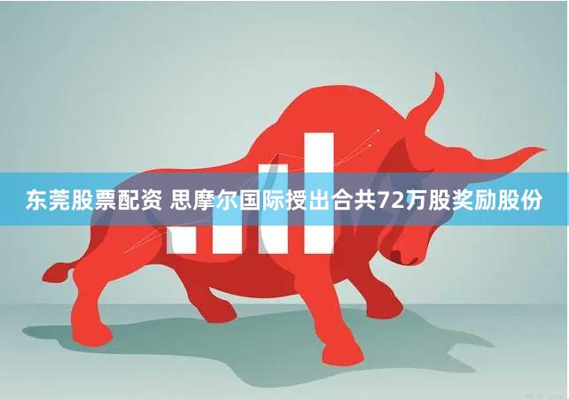 东莞股票配资 思摩尔国际授出合共72万股奖励股份