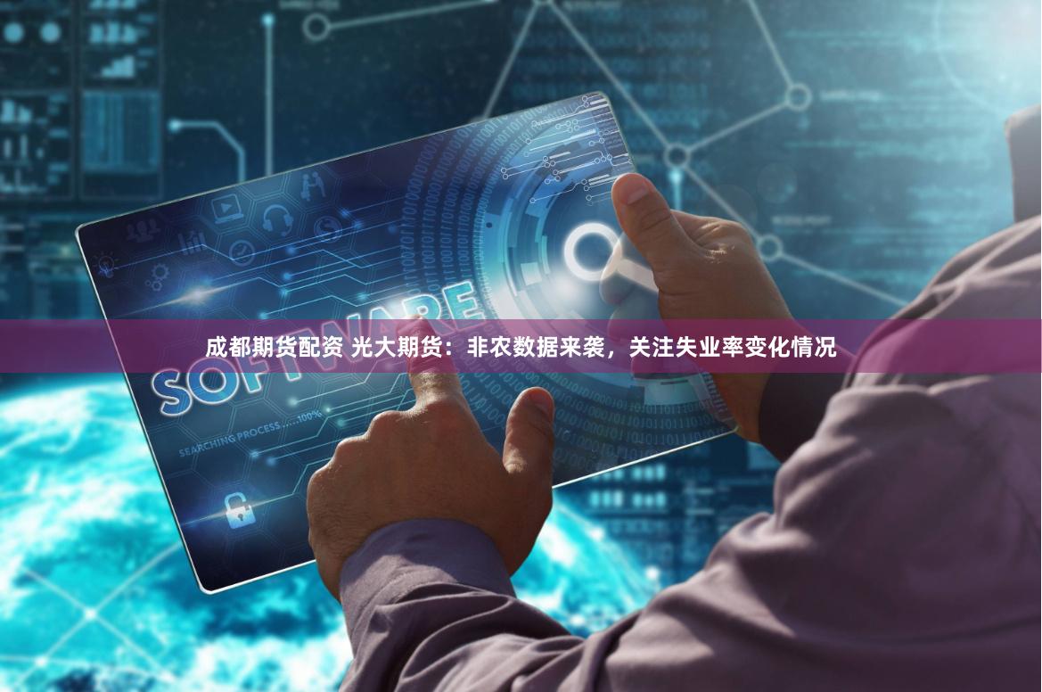 成都期货配资 光大期货：非农数据来袭，关注失业率变化情况