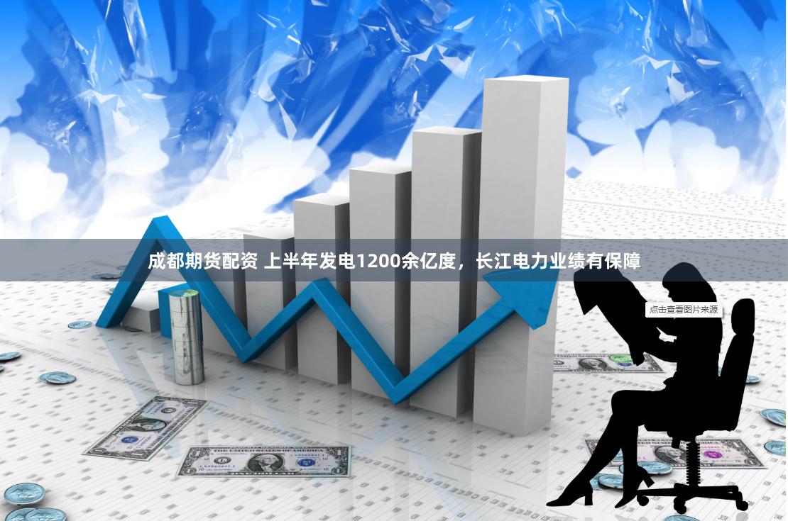 成都期货配资 上半年发电1200余亿度，长江电力业绩有保障