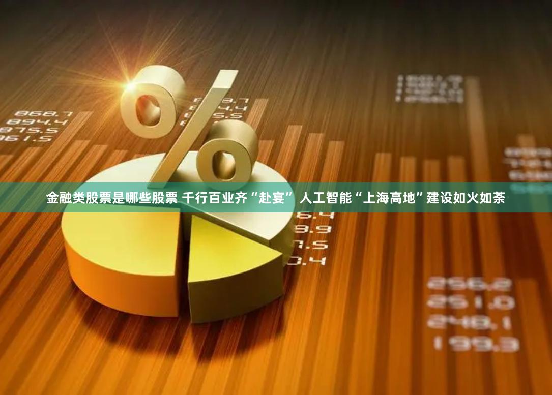 金融类股票是哪些股票 千行百业齐“赴宴” 人工智能“上海高地”建设如火如荼