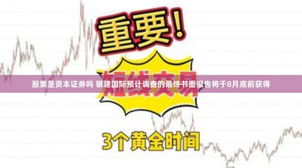 股票是资本证券吗 银建国际预计调查的最终书面报告将于8月底前获得