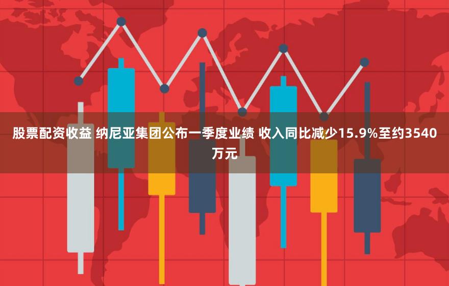 股票配资收益 纳尼亚集团公布一季度业绩 收入同比减少15.9%至约3540万元