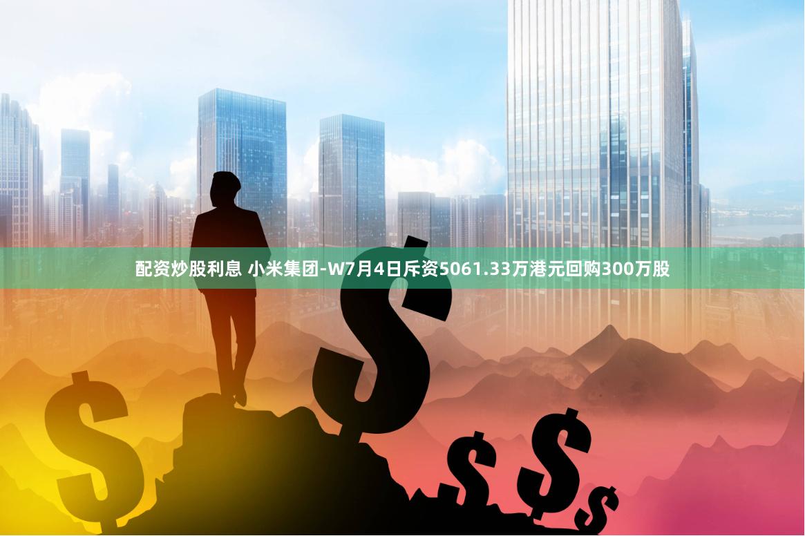 配资炒股利息 小米集团-W7月4日斥资5061.33万港元回购300万股