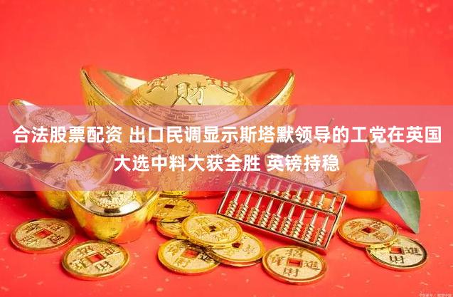 合法股票配资 出口民调显示斯塔默领导的工党在英国大选中料大获全胜 英镑持稳