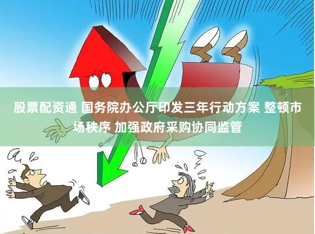 股票配资通 国务院办公厅印发三年行动方案 整顿市场秩序 加强政府采购协同监管