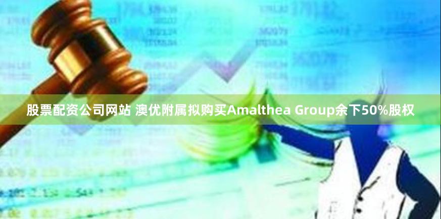 股票配资公司网站 澳优附属拟购买Amalthea Group余下50%股权