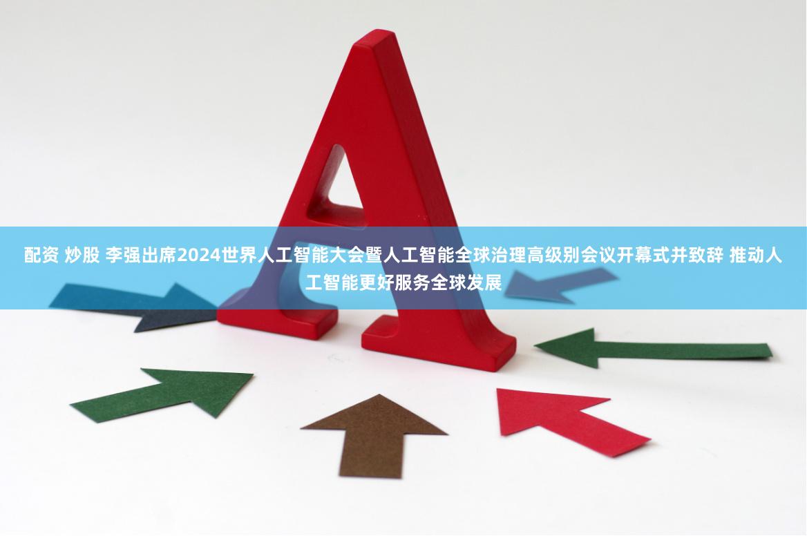 配资 炒股 李强出席2024世界人工智能大会暨人工智能全球治理高级别会议开幕式并致辞 推动人工智能更好服务全球发展