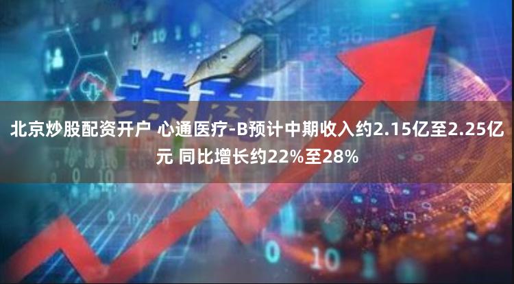 北京炒股配资开户 心通医疗-B预计中期收入约2.15亿至2.25亿元 同比增长约22%至28%