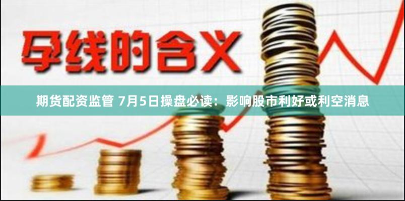 期货配资监管 7月5日操盘必读：影响股市利好或利空消息