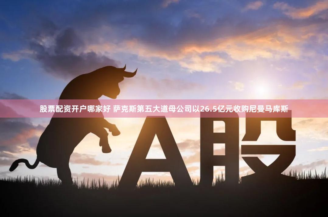 股票配资开户哪家好 萨克斯第五大道母公司以26.5亿元收购尼曼马库斯