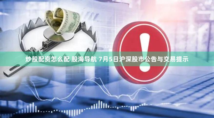 炒股配资怎么配 股海导航 7月5日沪深股市公告与交易提示
