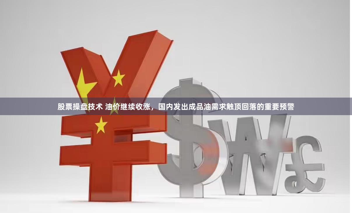 股票操盘技术 油价继续收涨，国内发出成品油需求触顶回落的重要预警