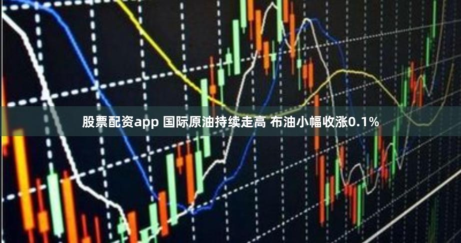 股票配资app 国际原油持续走高 布油小幅收涨0.1%