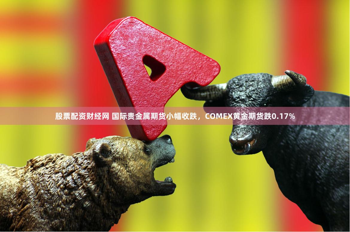 股票配资财经网 国际贵金属期货小幅收跌，COMEX黄金期货跌0.17%
