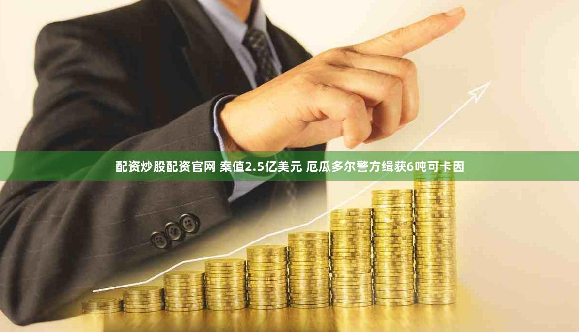 配资炒股配资官网 案值2.5亿美元 厄瓜多尔警方缉获6吨可卡因