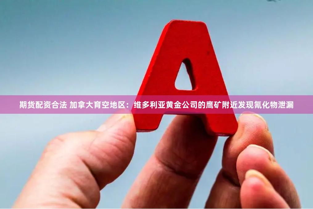 期货配资合法 加拿大育空地区：维多利亚黄金公司的鹰矿附近发现氰化物泄漏