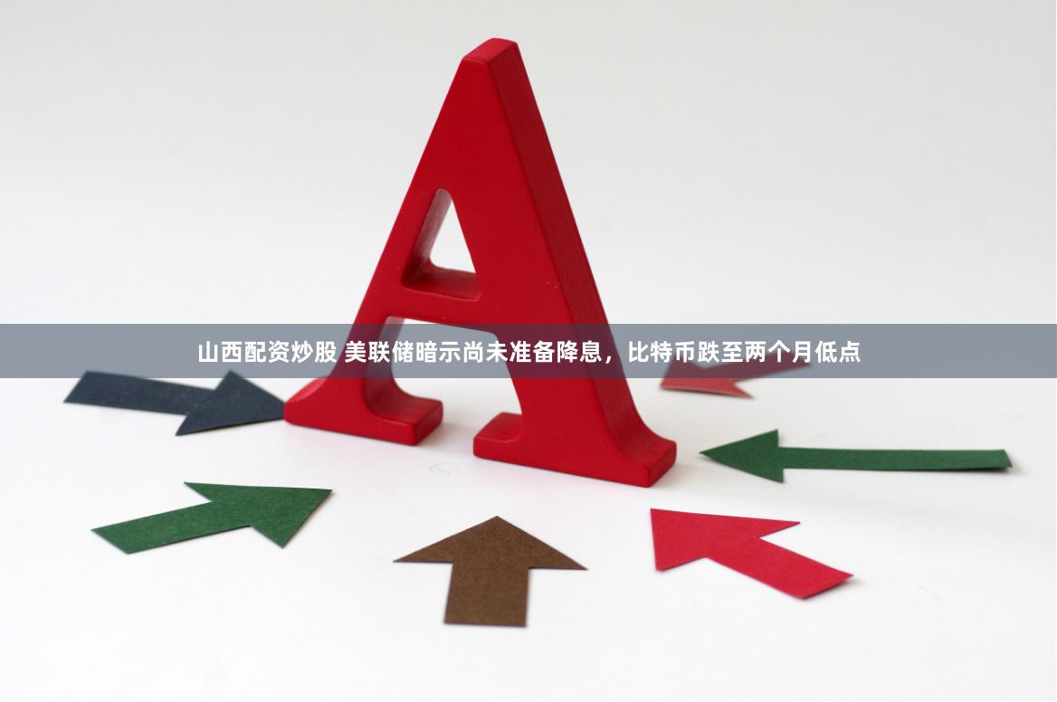 山西配资炒股 美联储暗示尚未准备降息，比特币跌至两个月低点