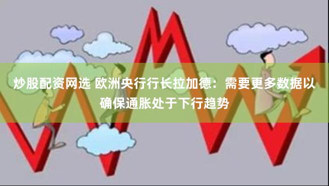 炒股配资网选 欧洲央行行长拉加德：需要更多数据以确保通胀处于下行趋势