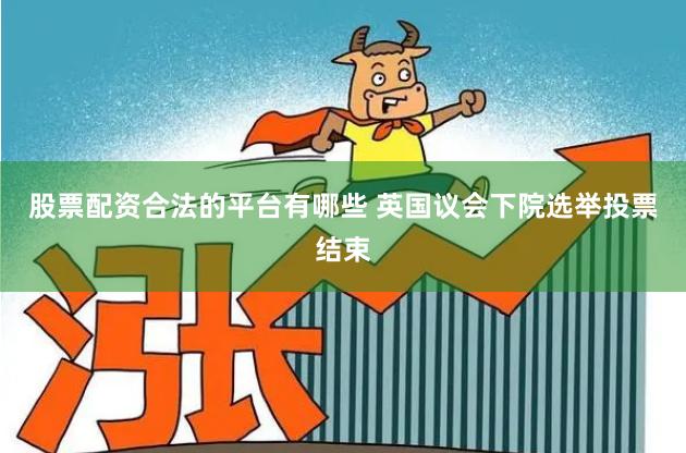 股票配资合法的平台有哪些 英国议会下院选举投票结束