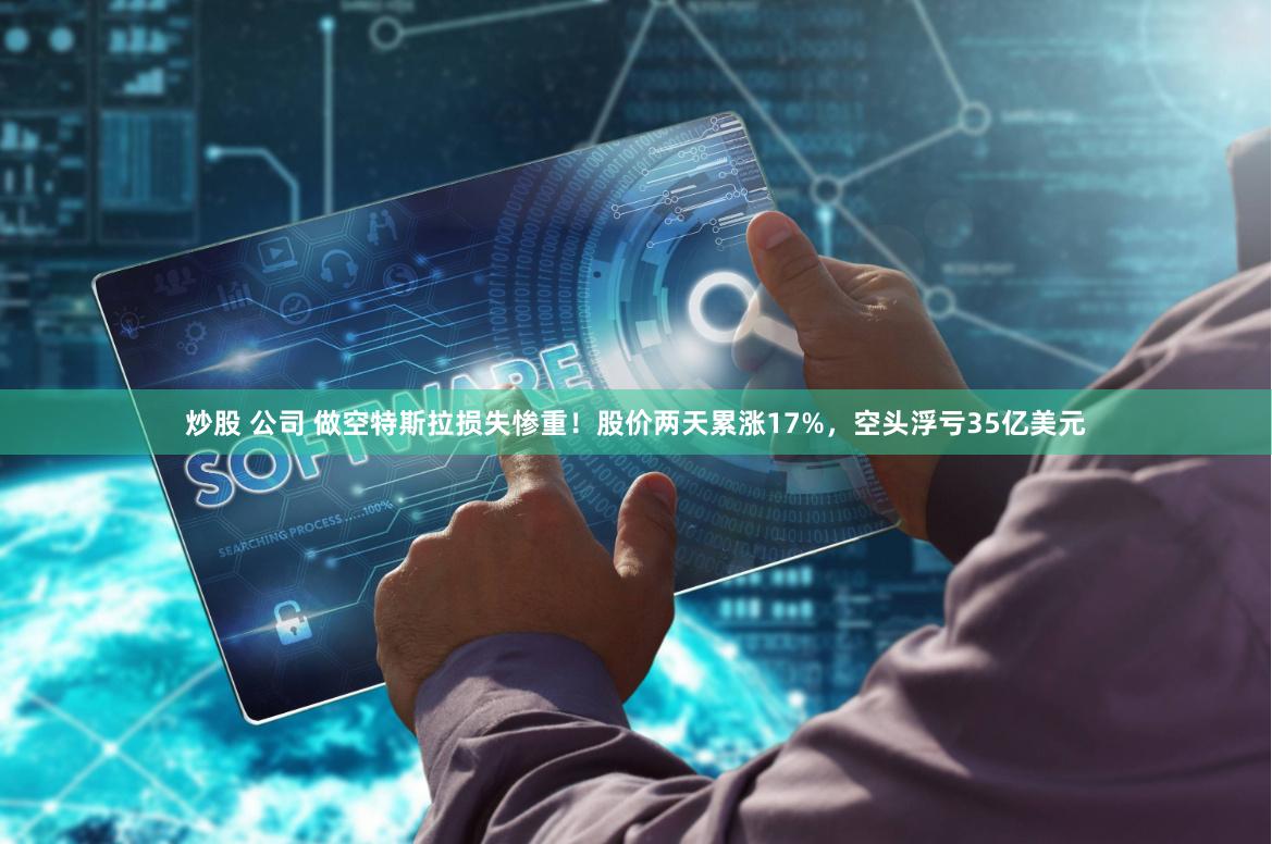 炒股 公司 做空特斯拉损失惨重！股价两天累涨17%，空头浮亏35亿美元