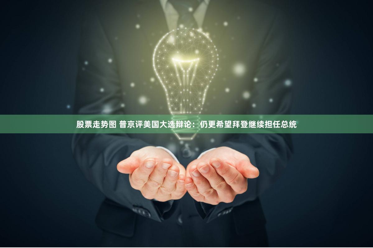 股票走势图 普京评美国大选辩论：仍更希望拜登继续担任总统