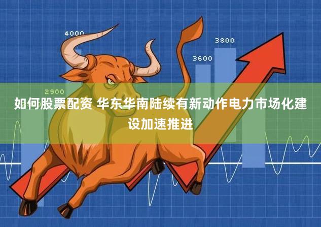 如何股票配资 华东华南陆续有新动作电力市场化建设加速推进