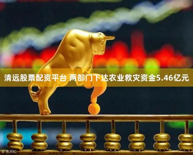 清远股票配资平台 两部门下达农业救灾资金5.46亿元