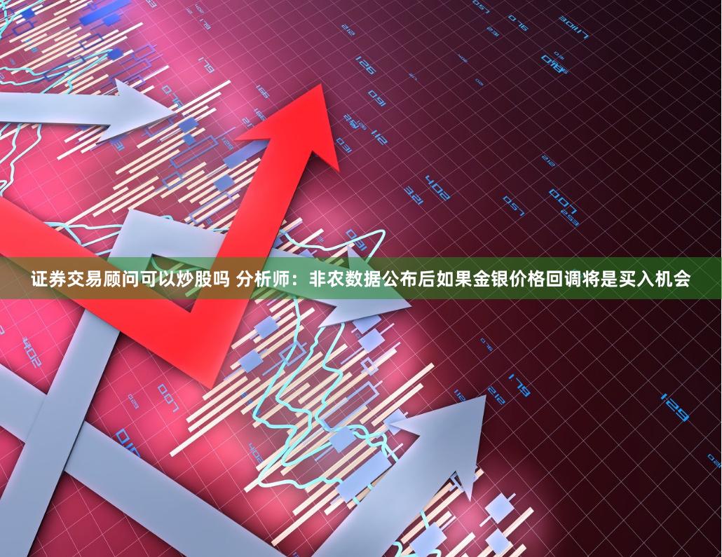 证券交易顾问可以炒股吗 分析师：非农数据公布后如果金银价格回调将是买入机会