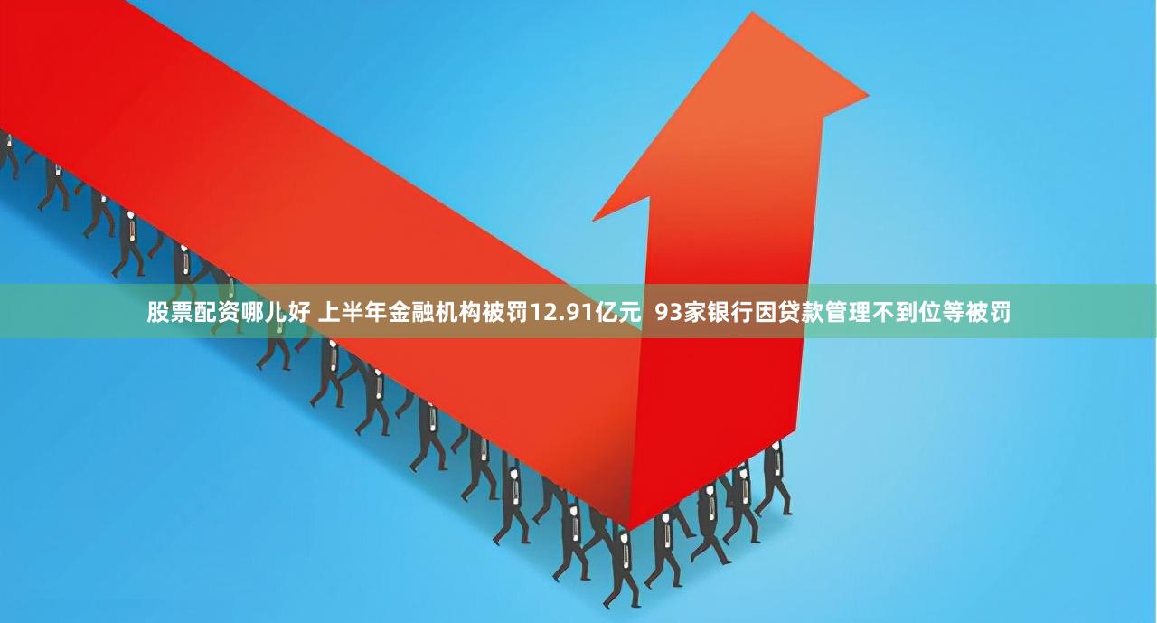 股票配资哪儿好 上半年金融机构被罚12.91亿元  93家银行因贷款管理不到位等被罚
