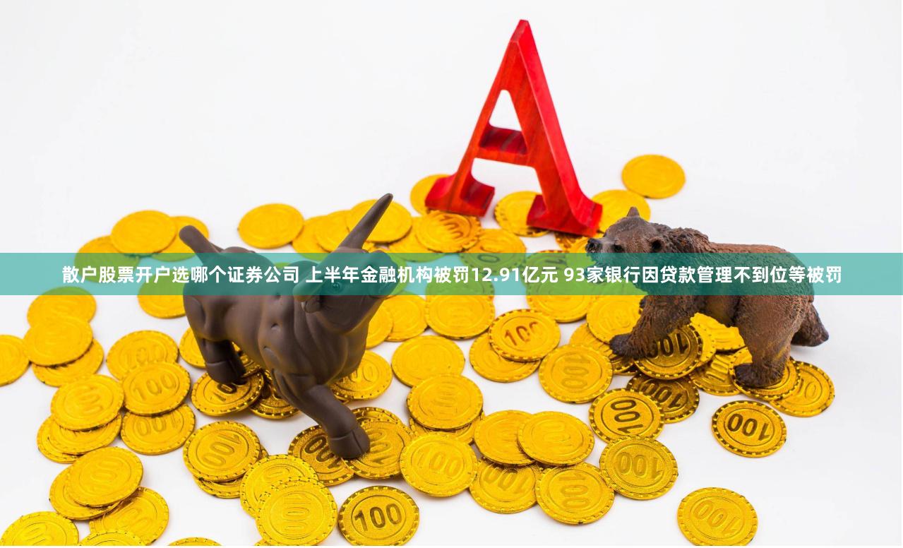 散户股票开户选哪个证券公司 上半年金融机构被罚12.91亿元 93家银行因贷款管理不到位等被罚