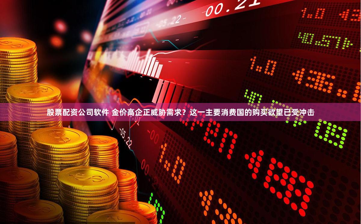 股票配资公司软件 金价高企正威胁需求？这一主要消费国的购买欲望已受冲击
