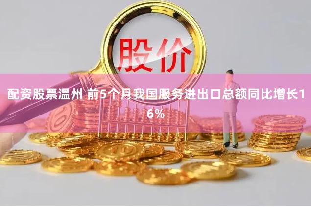 配资股票温州 前5个月我国服务进出口总额同比增长16%