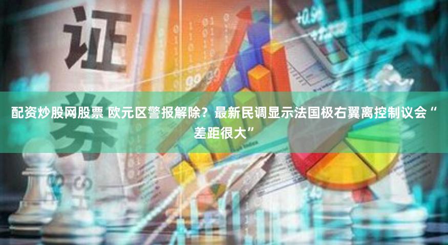配资炒股网股票 欧元区警报解除？最新民调显示法国极右翼离控制议会“差距很大”