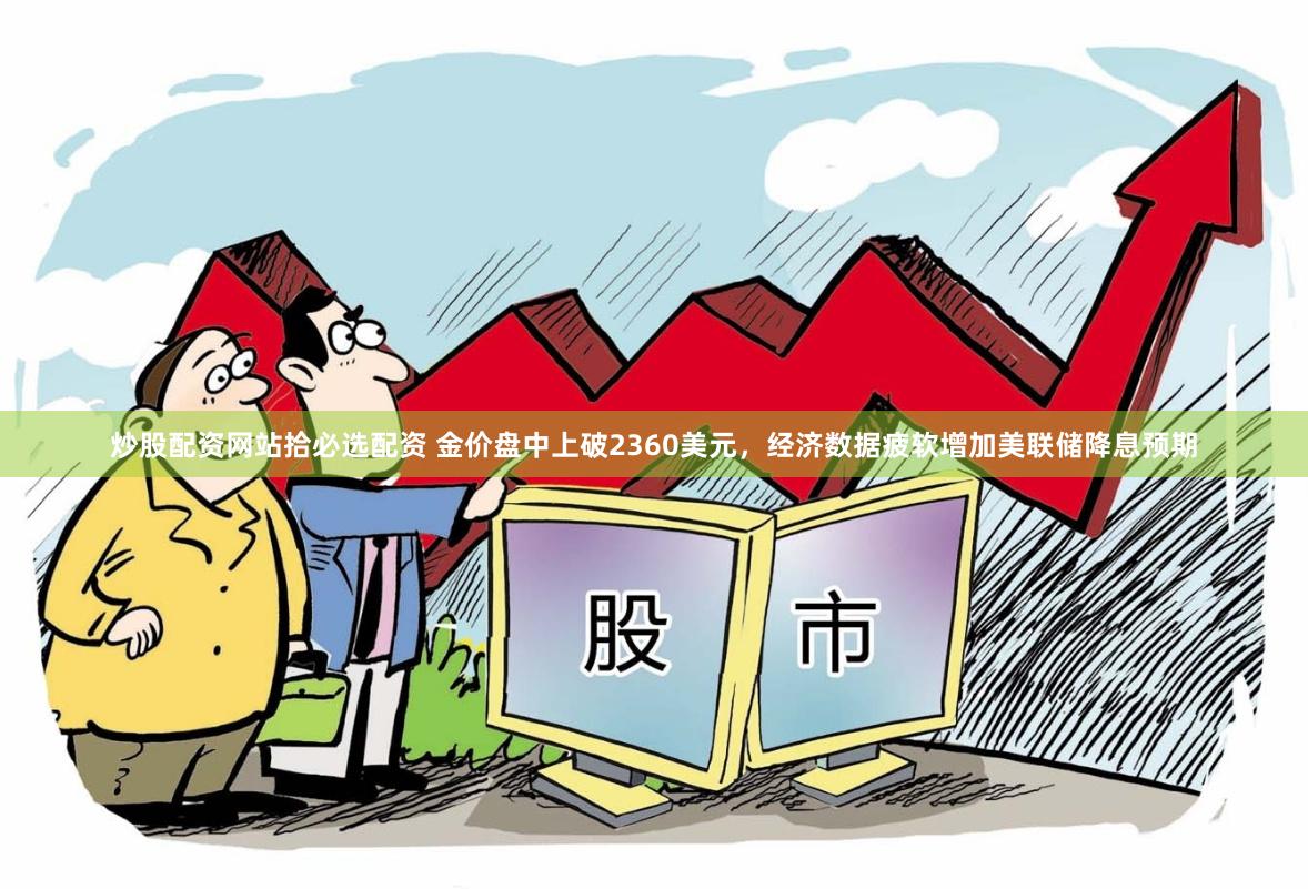 炒股配资网站拾必选配资 金价盘中上破2360美元，经济数据疲软增加美联储降息预期
