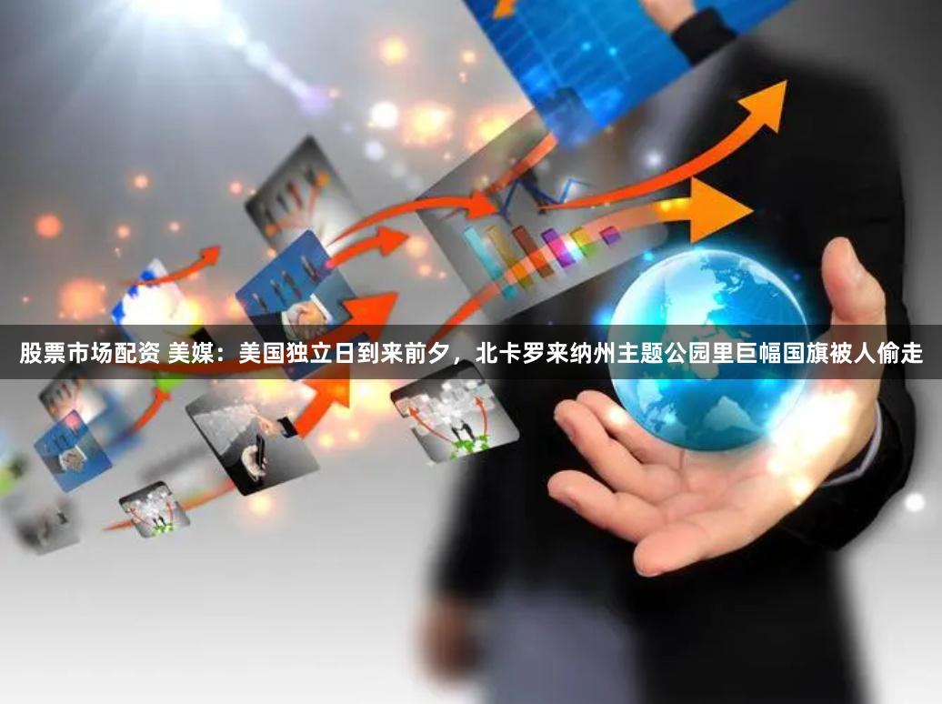 股票市场配资 美媒：美国独立日到来前夕，北卡罗来纳州主题公园里巨幅国旗被人偷走
