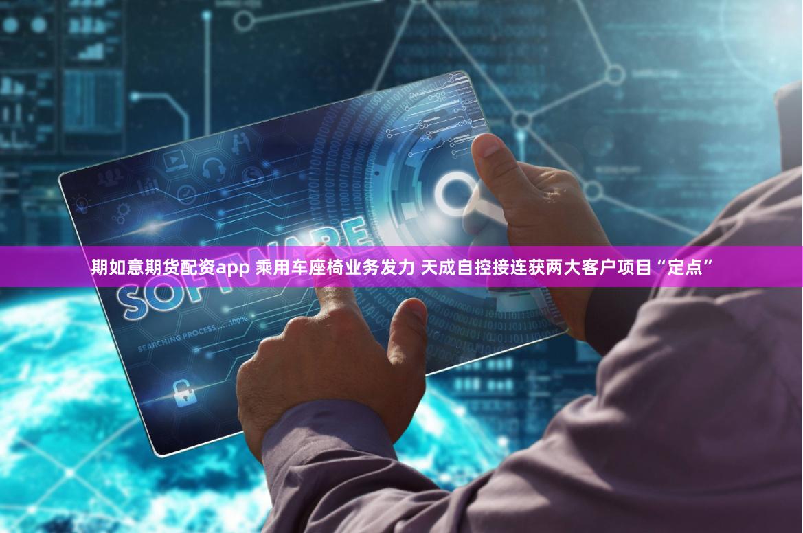 期如意期货配资app 乘用车座椅业务发力 天成自控接连获两大客户项目“定点”
