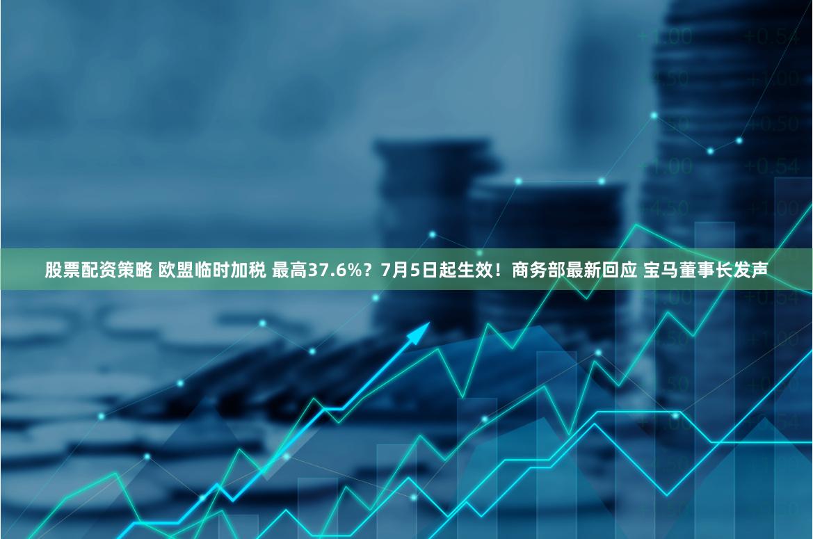 股票配资策略 欧盟临时加税 最高37.6%？7月5日起生效！商务部最新回应 宝马董事长发声