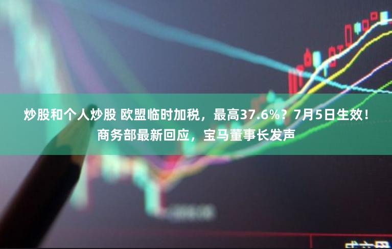 炒股和个人炒股 欧盟临时加税，最高37.6%？7月5日生效！商务部最新回应，宝马董事长发声