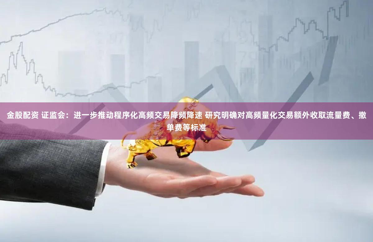 金股配资 证监会：进一步推动程序化高频交易降频降速 研究明确对高频量化交易额外收取流量费、撤单费等标准