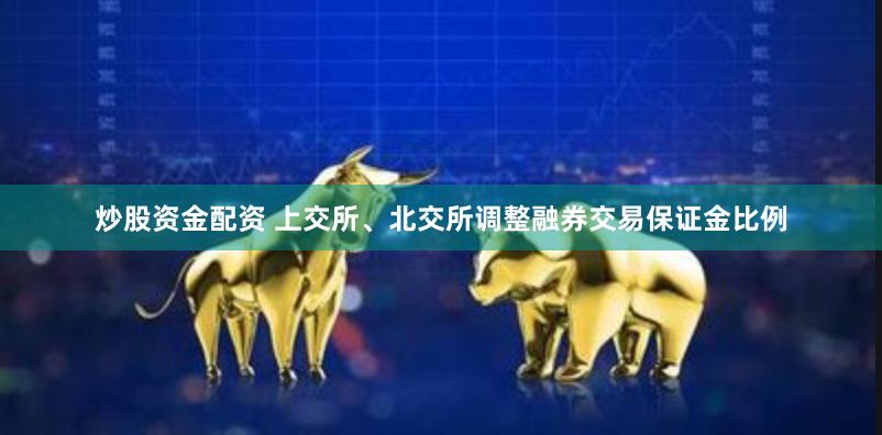 炒股资金配资 上交所、北交所调整融券交易保证金比例