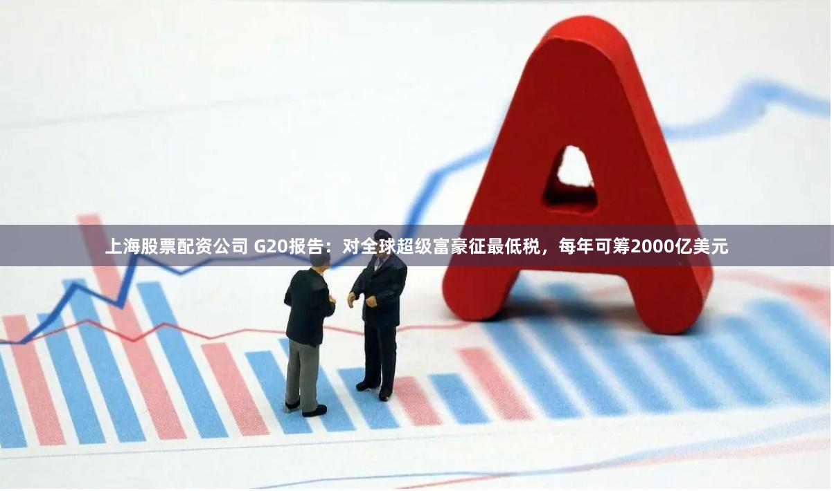 上海股票配资公司 G20报告：对全球超级富豪征最低税，每年可筹2000亿美元