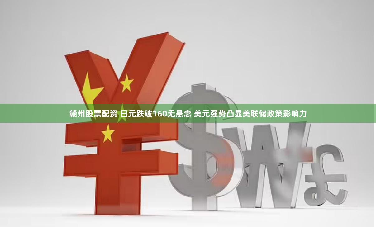 赣州股票配资 日元跌破160无悬念 美元强势凸显美联储政策影响力