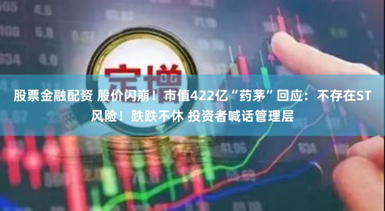 股票金融配资 股价闪崩！市值422亿“药茅”回应：不存在ST风险！跌跌不休 投资者喊话管理层