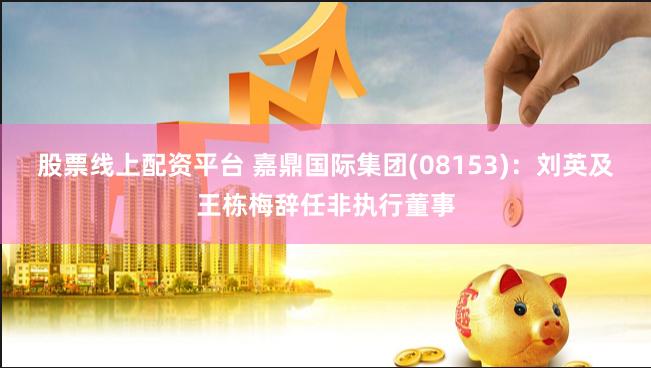 股票线上配资平台 嘉鼎国际集团(08153)：刘英及王栋梅辞任非执行董事