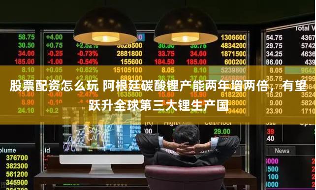 股票配资怎么玩 阿根廷碳酸锂产能两年增两倍，有望跃升全球第三大锂生产国