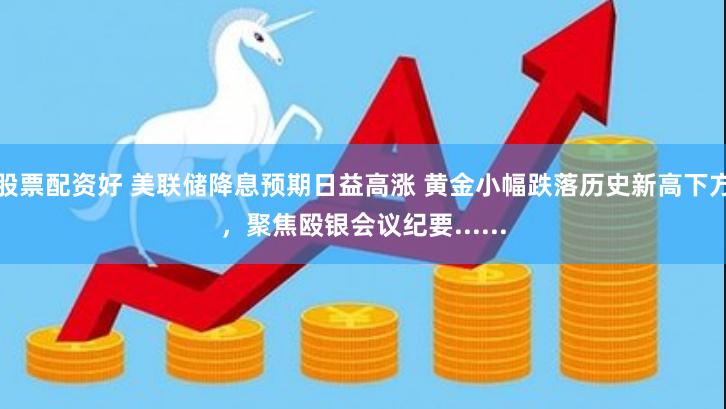 股票配资好 美联储降息预期日益高涨 黄金小幅跌落历史新高下方，聚焦殴银会议纪要......