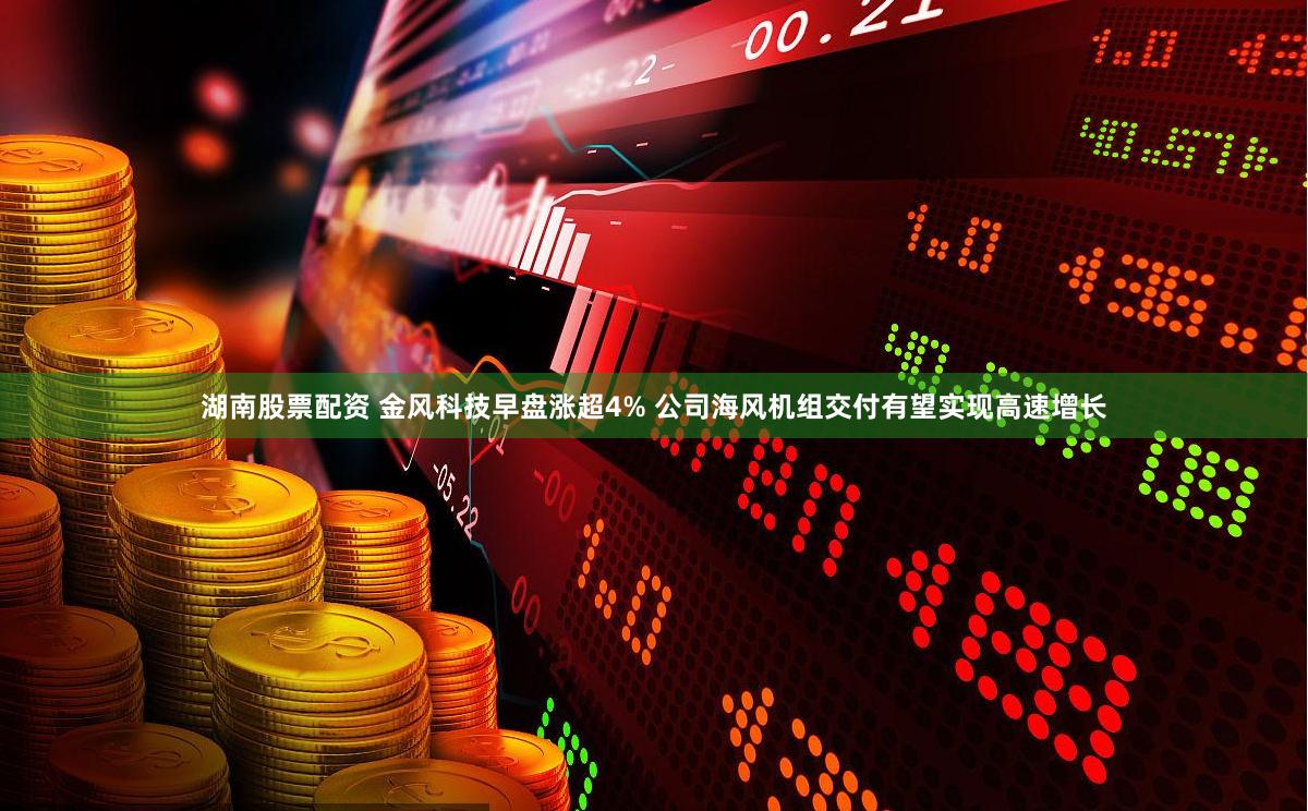 湖南股票配资 金风科技早盘涨超4% 公司海风机组交付有望实现高速增长