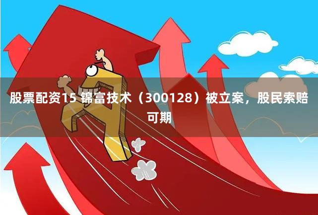 股票配资15 锦富技术（300128）被立案，股民索赔可期