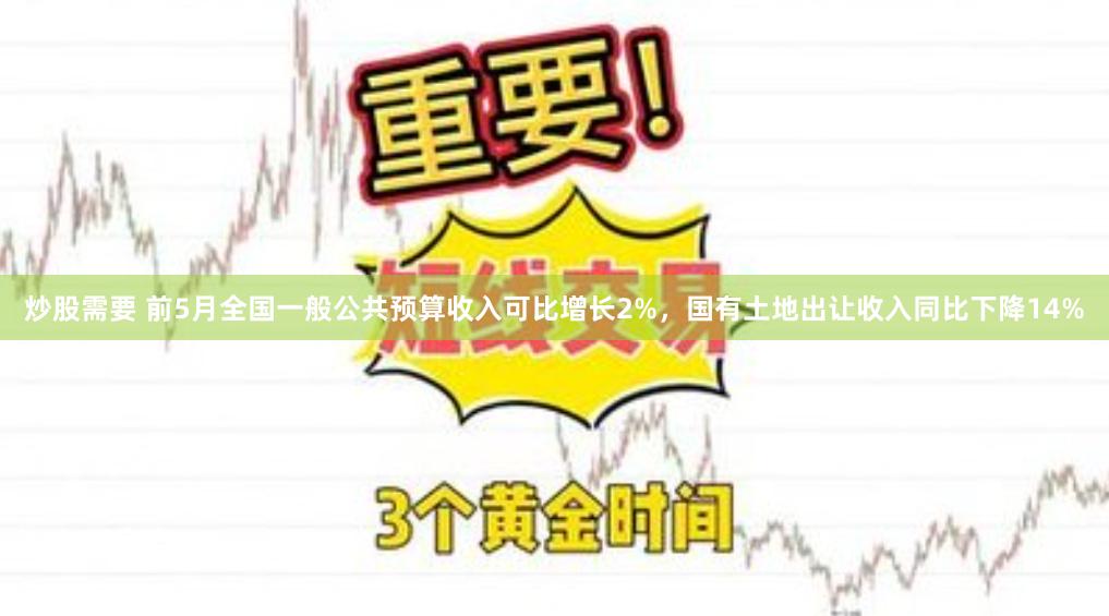 炒股需要 前5月全国一般公共预算收入可比增长2%，国有土地出让收入同比下降14%