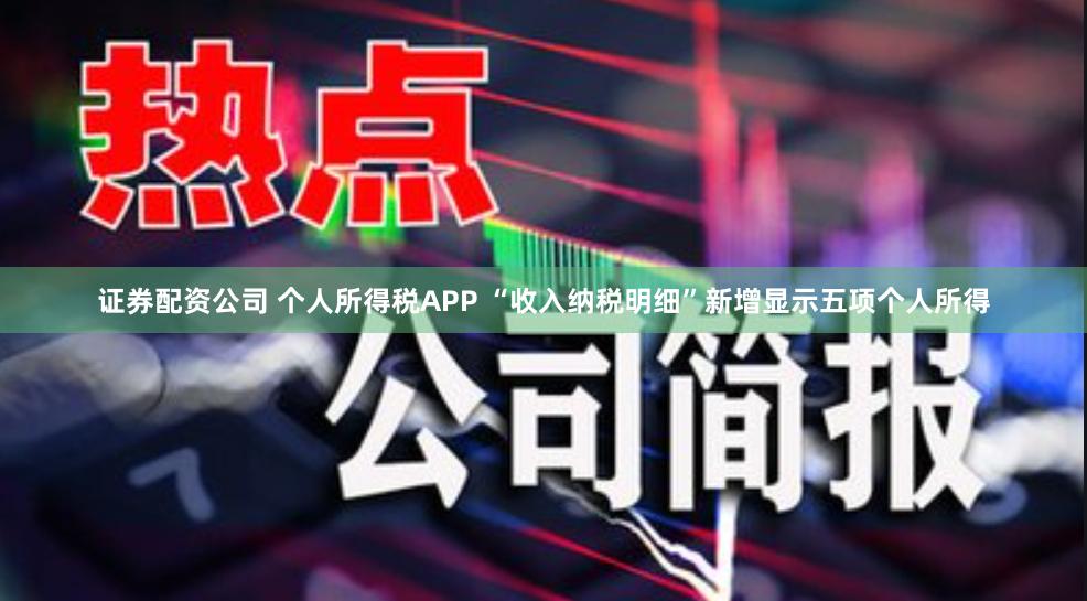 证券配资公司 个人所得税APP “收入纳税明细”新增显示五项个人所得